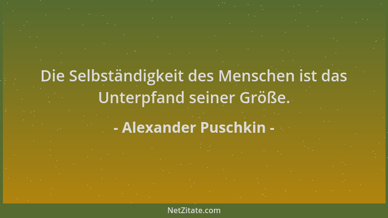 Alexander Puschkin - Die Selbständigkeit des Menschen ist das Unterpfand seiner Größe....