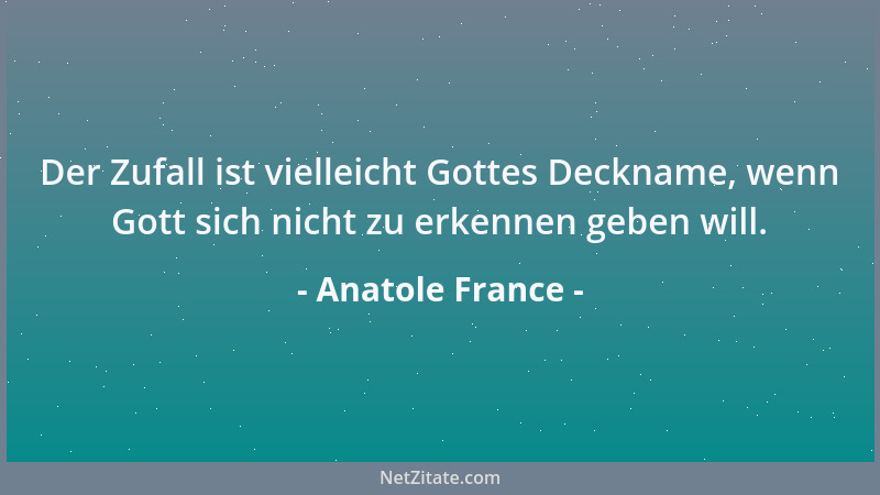 Anatole France - Der Zufall ist vielleicht Gottes Deckname, wenn Gott sich nicht zu erkennen geben will....
