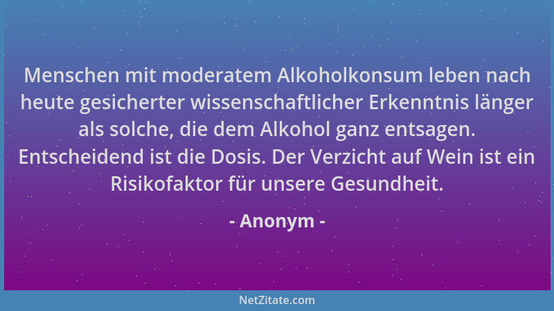 Anonym - Menschen mit moderatem Alkoholkonsum leben nach heute gesicherter wissenschaftlicher Erkenntnis länger als solche,...