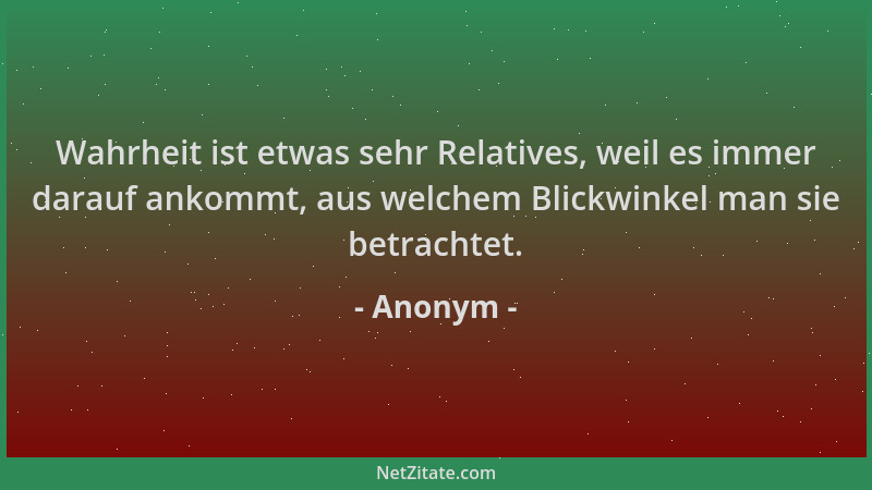 Anonym - Wahrheit ist etwas sehr Relatives, weil es immer darauf ankommt, aus welchem Blickwinkel man sie betrachtet....