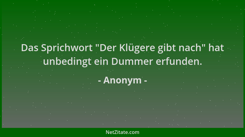 Anonym - Das Sprichwort  "Der Klügere gibt nach " hat unbedingt ein Dummer erfunden....