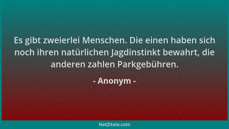 Anonym - Es gibt zweierlei Menschen. Die einen haben sich noch ihren natürlichen Jagdinstinkt bewahrt, die anderen zahlen P...