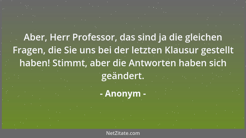 Anonym - Aber, Herr Professor, das sind ja die gleichen Fragen, die Sie uns bei der letzten Klausur gestellt haben! Stimmt,...