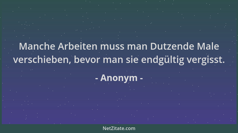 Anonym - Manche Arbeiten muss man Dutzende Male verschieben, bevor man sie endgültig vergisst....