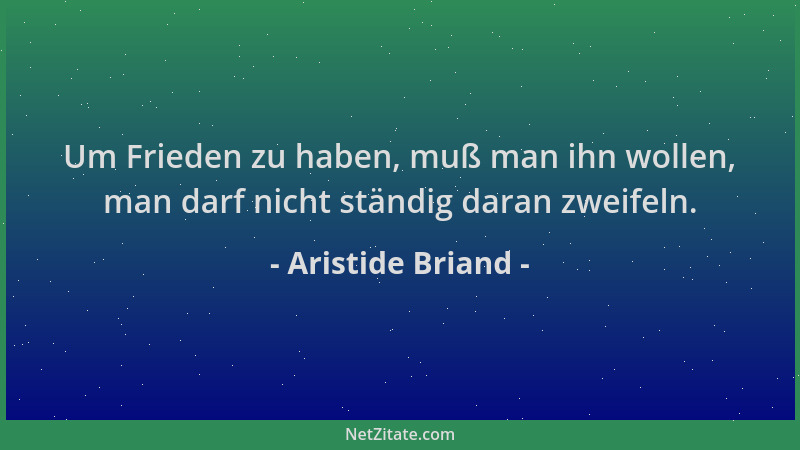 Aristide Briand - Um Frieden zu haben, muß man ihn wollen, man darf nicht ständig daran zweifeln....