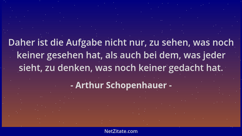 Arthur Schopenhauer - Daher ist die Aufgabe nicht nur, zu sehen, was noch keiner gesehen hat, als auch bei dem, was jeder s...