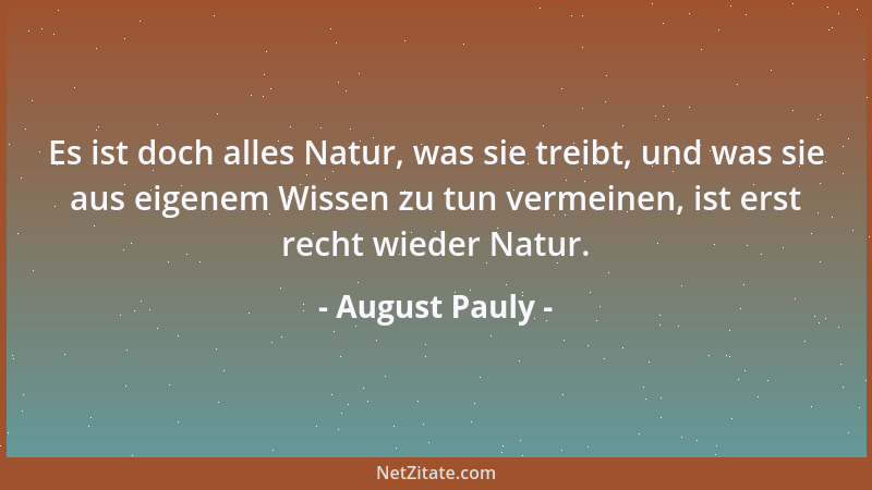 August Pauly - Es ist doch alles Natur, was sie treibt, und was sie aus eigenem Wissen zu tun vermeinen, ist erst recht wie...
