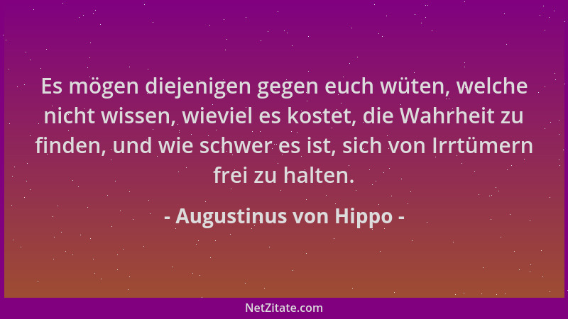Augustinus von Hippo - Es mögen diejenigen gegen euch wüten, welche nicht wissen, wieviel es kostet, die Wahrheit zu finden...