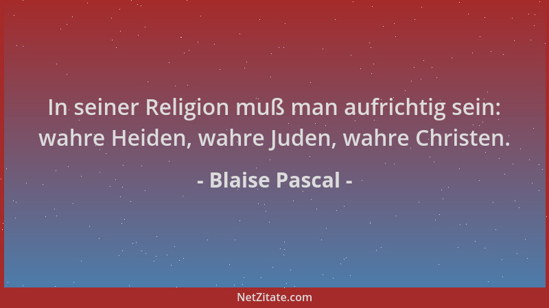 Blaise Pascal - In seiner Religion muß man aufrichtig sein: wahre Heiden, wahre Juden, wahre Christen....