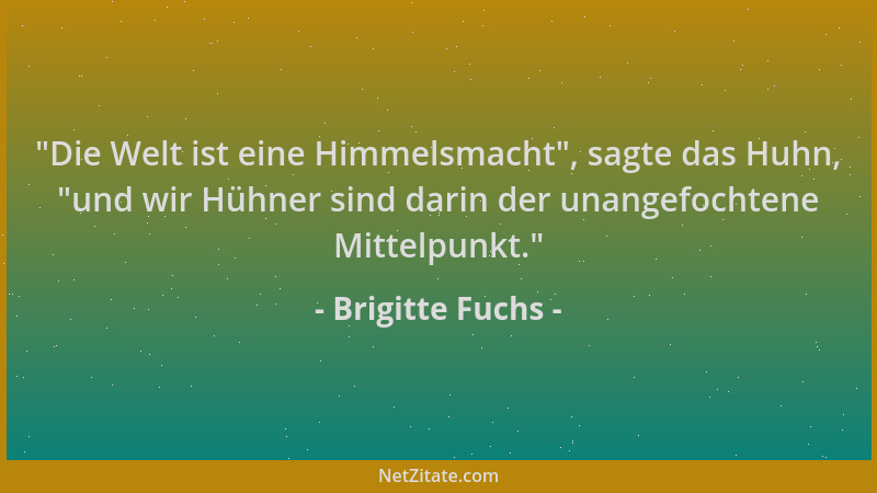 Brigitte Fuchs -  "Die Welt ist eine Himmelsmacht ", sagte das Huhn,  "und wir Hühner sind darin der unangefochtene Mittelpunk...