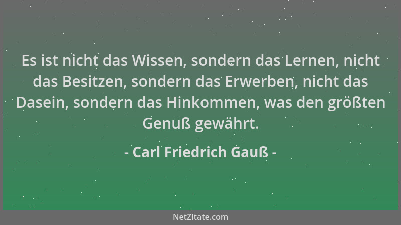 Carl Friedrich Gauß - Es ist nicht das Wissen, sondern das Lernen, nicht das Besitzen, sondern das Erwerben, nicht das Dase...