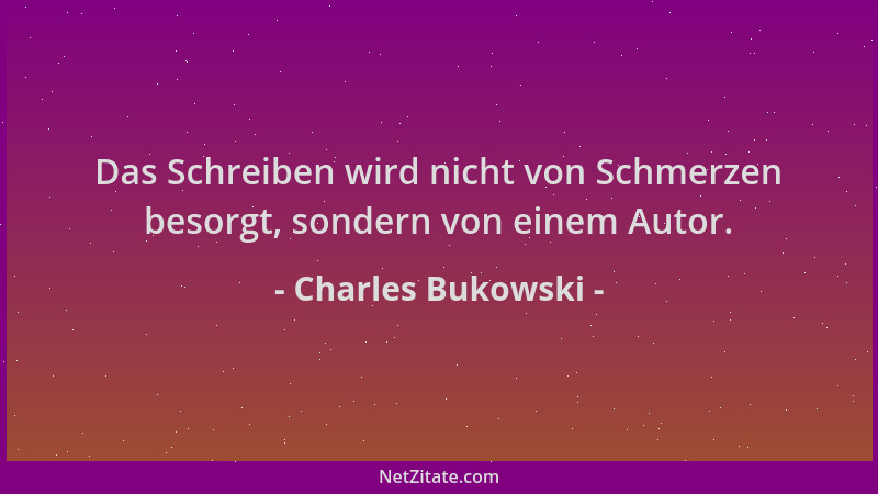 Charles Bukowski - Das Schreiben wird nicht von Schmerzen besorgt, sondern von einem Autor....