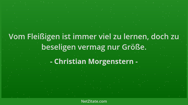 Christian Morgenstern - Vom Fleißigen ist immer viel zu lernen, doch zu beseligen vermag nur Größe....