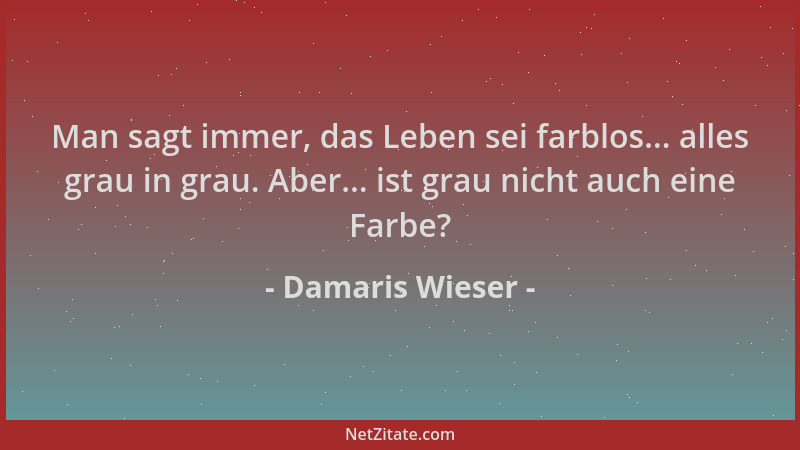 Damaris Wieser - Man sagt immer, das Leben sei farblos... alles grau in grau. Aber... ist grau nicht auch eine Farbe?...