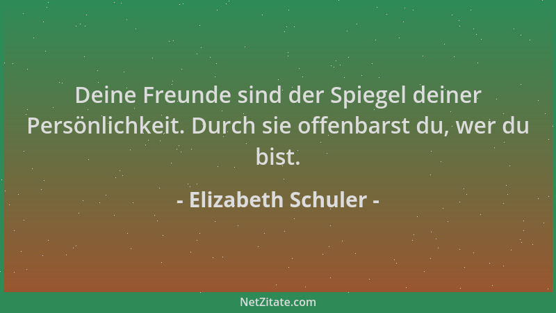 Elizabeth Schuler - Deine Freunde sind der Spiegel deiner Persönlichkeit. Durch sie offenbarst du, wer du bist....