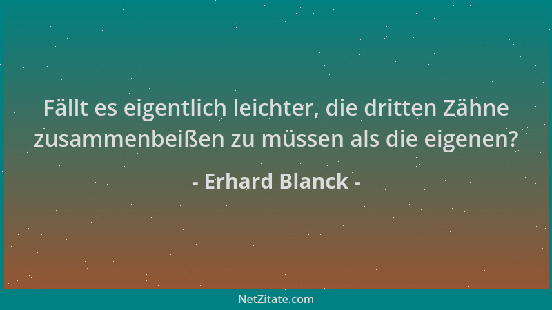 Erhard Blanck - Fällt es eigentlich leichter, die dritten Zähne zusammenbeißen zu müssen als die eigenen?...