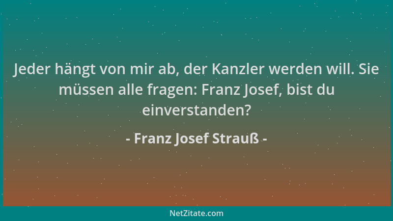 Franz Josef Strauß - Jeder hängt von mir ab, der Kanzler werden will. Sie müssen alle fragen: Franz Josef, bist du einverst...