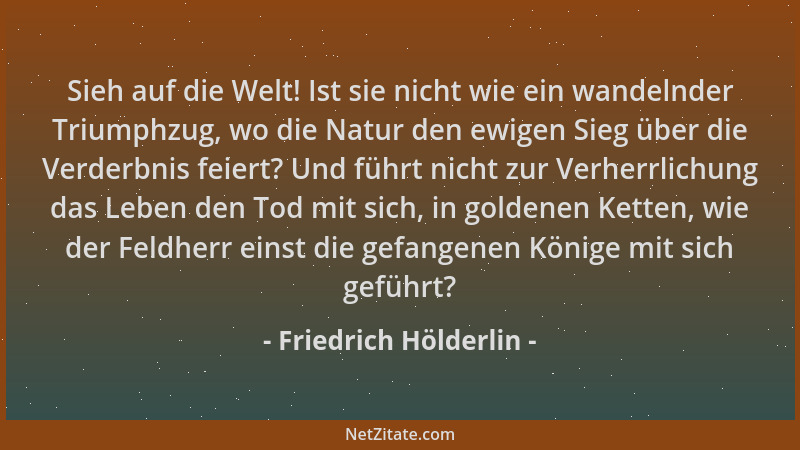 Friedrich Hölderlin - Sieh auf die Welt! Ist sie nicht wie ein wandelnder Triumphzug, wo die Natur den ewigen Sieg über die...