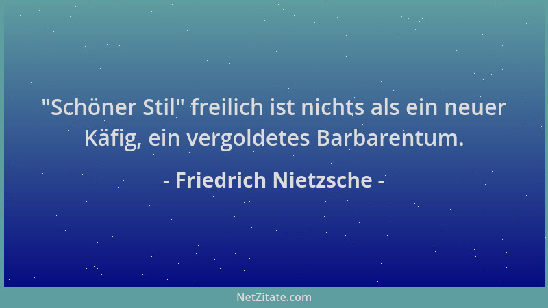 Friedrich Nietzsche -  "Schöner Stil " freilich ist nichts als ein neuer Käfig, ein vergoldetes Barbarentum....