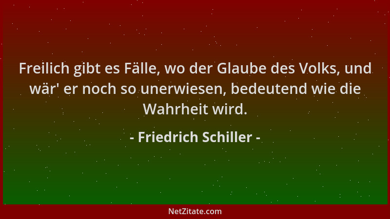 Friedrich Schiller - Freilich gibt es Fälle, wo der Glaube des Volks, und wär ' er noch so unerwiesen, bedeutend wie die Wah...