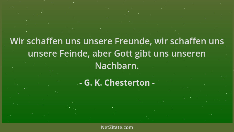 G. K. Chesterton - Wir schaffen uns unsere Freunde, wir schaffen uns unsere Feinde, aber Gott gibt uns unseren Nachbarn....