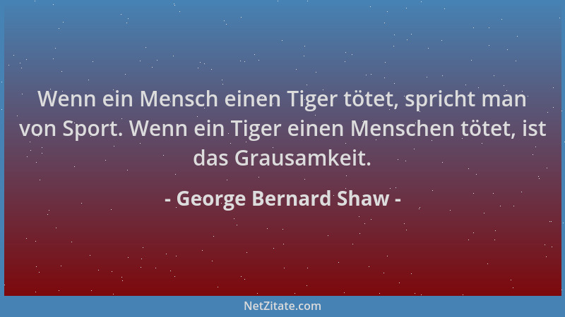 George Bernard Shaw - Wenn ein Mensch einen Tiger tötet, spricht man von Sport. Wenn ein Tiger einen Menschen tötet, ist da...