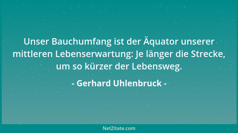 Gerhard Uhlenbruck - Unser Bauchumfang ist der Äquator unserer mittleren Lebenserwartung: Je länger die Strecke, um so kürz...