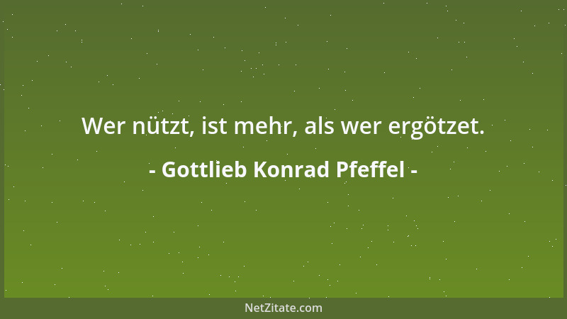 Gottlieb Konrad Pfeffel - Wer sich erhebt Muß stets in Sorgen schweben, Nur der kann glücklich leben, Der im Verborgnen leb...