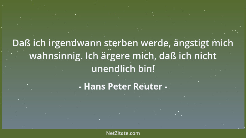 Hans Peter Reuter - Daß ich irgendwann sterben werde, ängstigt mich wahnsinnig. Ich ärgere mich, daß ich nicht unendlich bi...
