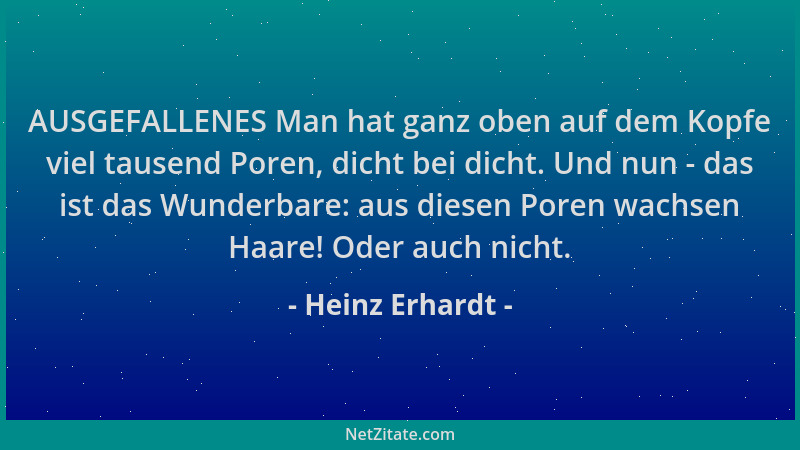 Heinz Erhardt - AUSGEFALLENES Man hat ganz oben auf dem Kopfe viel tausend Poren, dicht bei dicht. Und nun - das ist das Wu...