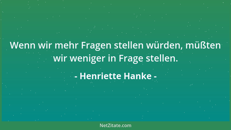 Henriette Hanke - Wenn wir mehr Fragen stellen würden, müßten wir weniger in Frage stellen....