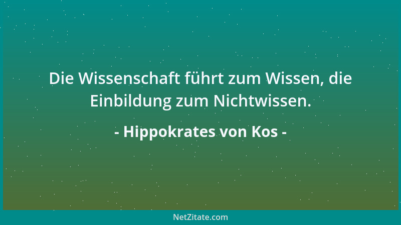 Hippokrates von Kos - Die Wissenschaft führt zum Wissen, die Einbildung zum Nichtwissen....