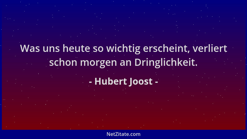 Hubert Joost - Was uns heute so wichtig erscheint, verliert schon morgen an Dringlichkeit....