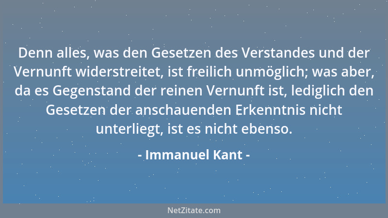 Immanuel Kant - Denn alles, was den Gesetzen des Verstandes und der Vernunft widerstreitet, ist freilich unmöglich; was abe...