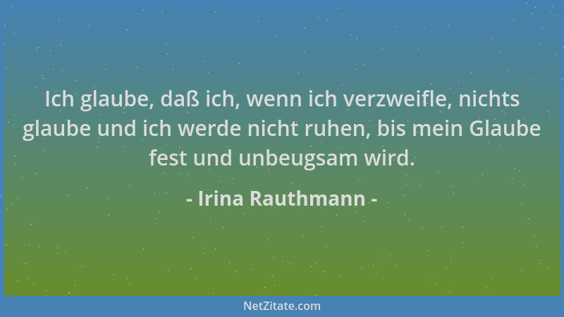 Irina Rauthmann - Ich glaube, daß ich, wenn ich verzweifle, nichts glaube und ich werde nicht ruhen, bis mein Glaube fest u...