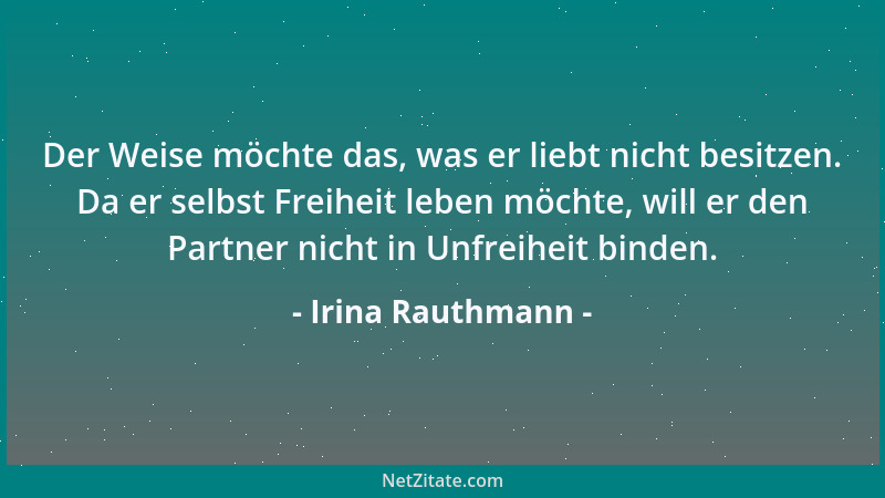 Irina Rauthmann - Der Weise möchte das, was er liebt nicht besitzen. Da er selbst Freiheit leben möchte, will er den Partne...