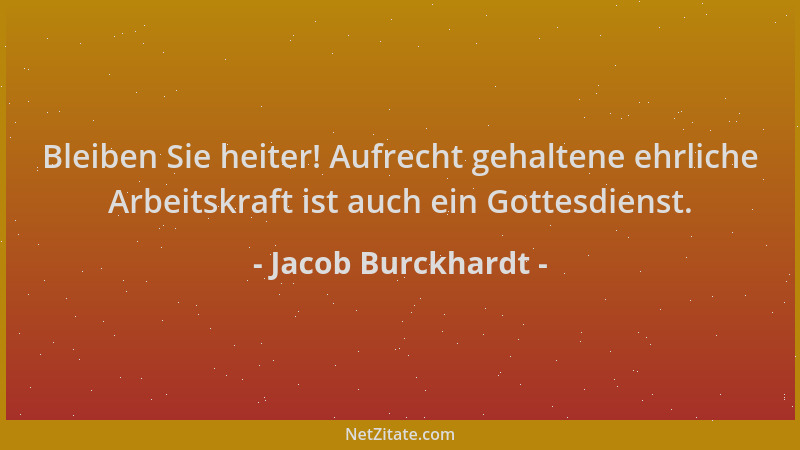 Jacob Burckhardt - Bleiben Sie heiter! Aufrecht gehaltene ehrliche Arbeitskraft ist auch ein Gottesdienst....
