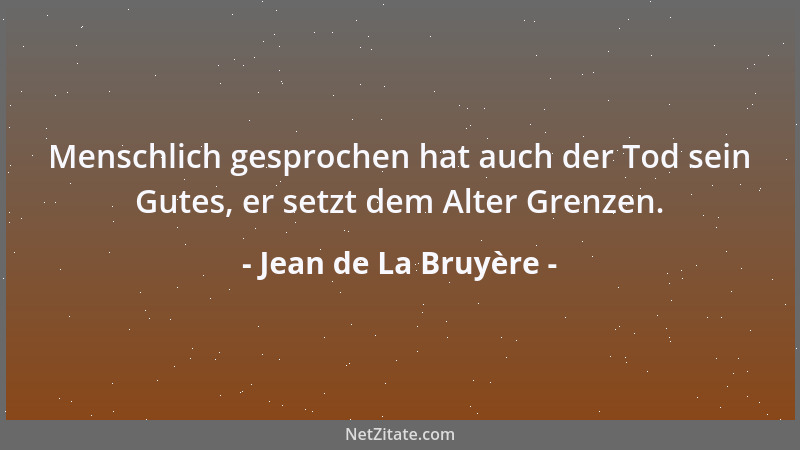 Jean de La Bruyère - Menschlich gesprochen hat auch der Tod sein Gutes, er setzt dem Alter Grenzen....