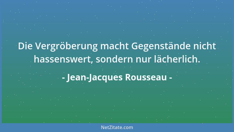 Jean-Jacques Rousseau - Die Vergröberung macht Gegenstände nicht hassenswert, sondern nur lächerlich....