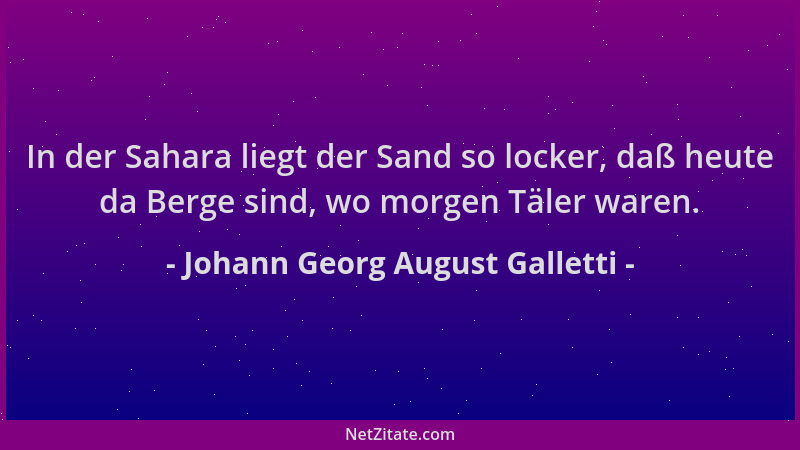 Johann Georg August Galletti - In der Sahara liegt der Sand so locker, daß heute da Berge sind, wo morgen Täler waren....