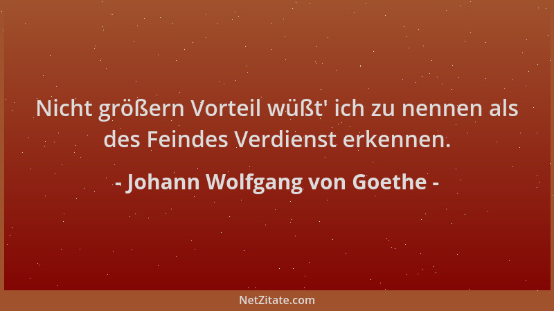 Johann Wolfgang von Goethe - Nicht größern Vorteil wüßt ' ich zu nennen als des Feindes Verdienst erkennen....
