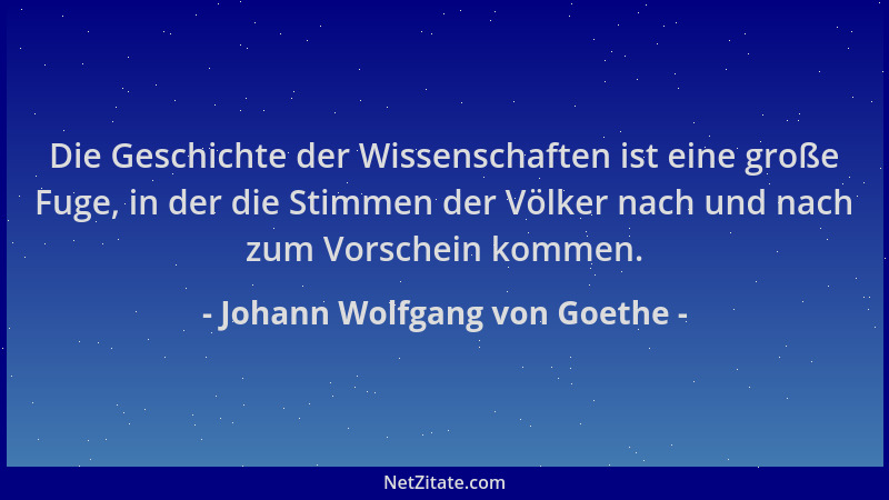 Johann Wolfgang von Goethe - Die Geschichte der Wissenschaften ist eine große Fuge, in der die Stimmen der Völker nach und...