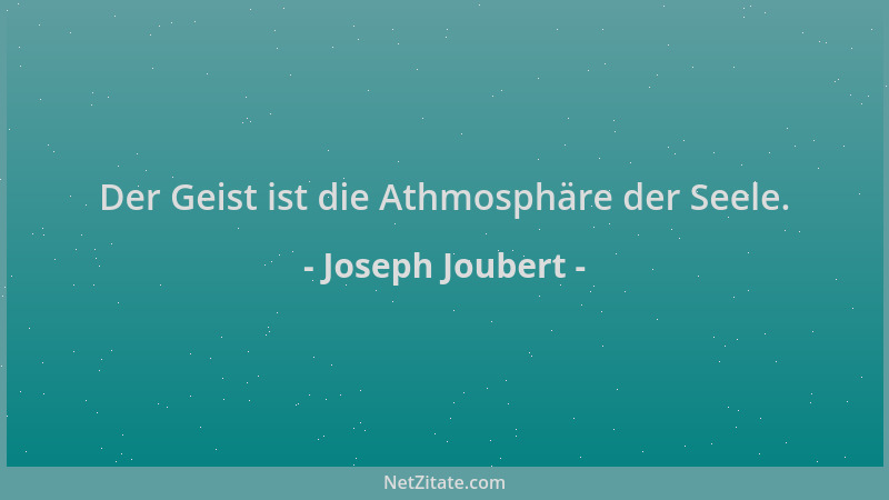 Joseph Joubert - Der Geist ist die Athmosphäre der Seele....