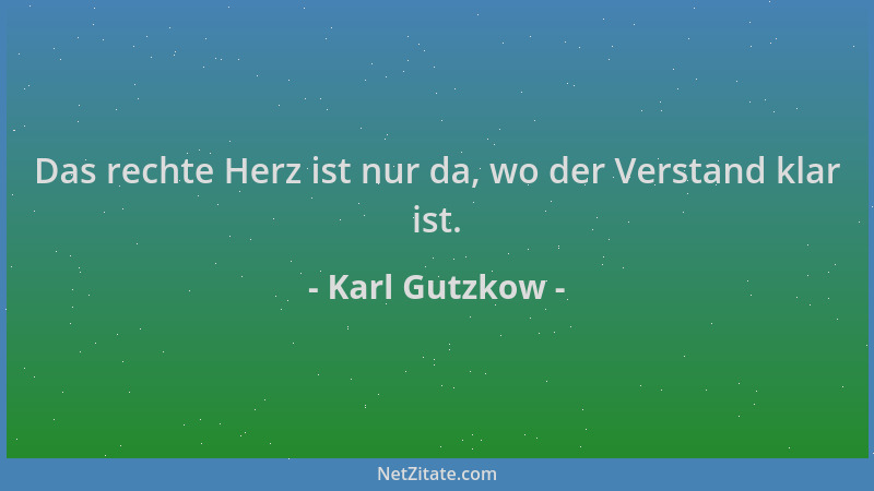 Karl Gutzkow - Das rechte Herz ist nur da, wo der Verstand klar ist....