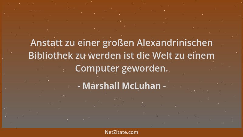 Marshall McLuhan - Anstatt zu einer großen Alexandrinischen Bibliothek zu werden ist die Welt zu einem Computer geworden....