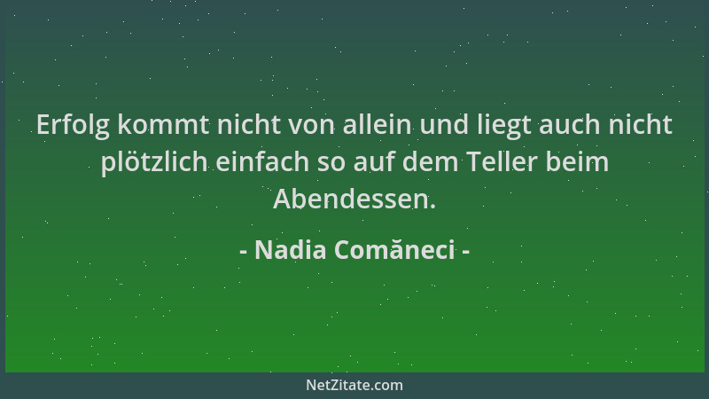 Nadia Comăneci - Erfolg kommt nicht von allein und liegt auch nicht plötzlich einfach so auf dem Teller beim Abendessen....