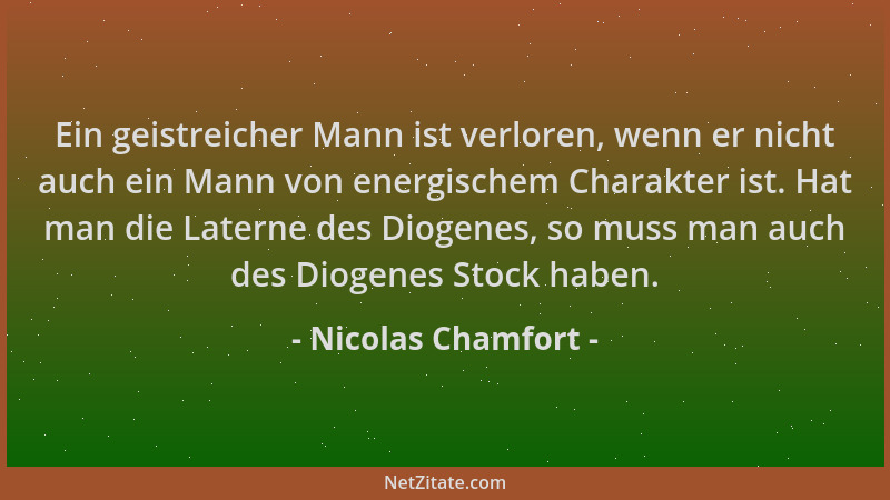 Nicolas Chamfort - Ein geistreicher Mann ist verloren, wenn er nicht auch ein Mann von energischem Charakter ist. Hat man d...