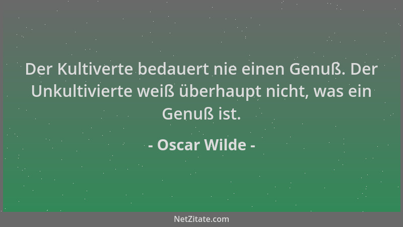 Oscar Wilde - Der Kultiverte bedauert nie einen Genuß. Der Unkultivierte weiß überhaupt nicht, was ein Genuß ist....