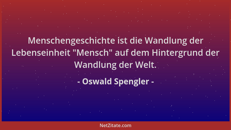 Oswald Spengler - Menschengeschichte ist die Wandlung der Lebenseinheit  "Mensch " auf dem Hintergrund der Wandlung der Welt....