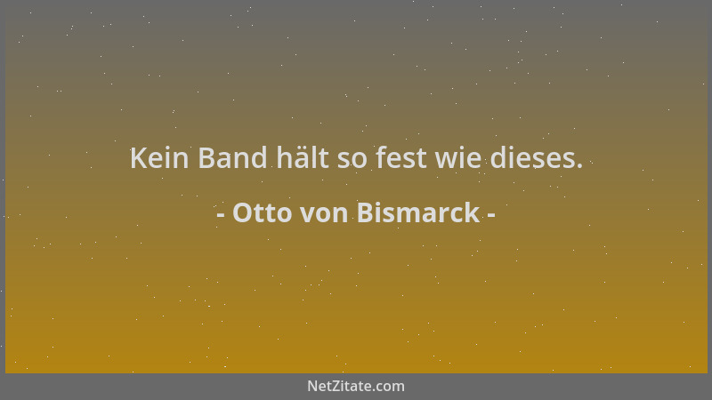 Otto von Bismarck - Kein Band hält so fest wie dieses....